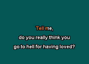 Tell me,

do you really think you

go to hell for having loved?