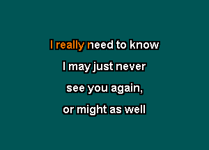 I really need to know

lmayjust never

see you again,

or might as well