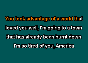 You took advantage of a world that
loved you well, I'm going to a town
that has already been burnt down

I'm so tired ofyou, America