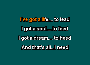 I've got a life.... to lead

lgot a soul.... to feed

I got a dream... to heed
And that's all.. I need
