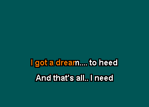 I got a dream... to heed
And that's all.. I need