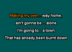 Making my own... way home,

ain t gonna be.... alone
I'm going to... a town

That has already been burnt down