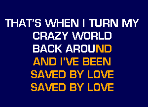 THAT'S WHEN I TURN MY
CRAZY WORLD
BACK AROUND
AND I'VE BEEN
SAVED BY LOVE
SAVED BY LOVE