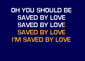 0H YOU SHOULD BE
SAVED BY LOVE
SAVED BY LOVE
SAVED BY LOVE

I'M SAVED BY LOVE