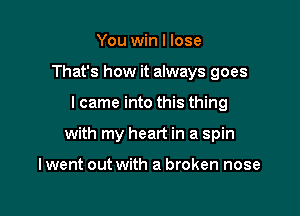 You win I lose
That's how it always goes

lcame into this thing

with my heart in a spin

lwent out with a broken nose