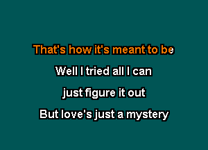 That's how it's meant to be
Well I tried all I can

just figure it out

But love's just a mystery