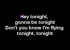 Hey tonight,
gonna be tonight

Don't you know I'm Hying
tonight, tonight