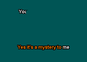 Yes it's a mystery to me