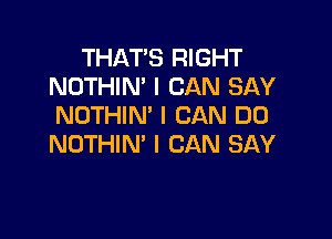 THAT'S RIGHT
NOTHIN' I CAN SAY
NOTHIN' I CAN DO

NOTHIN' I CAN SAY