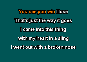 You see you win I lose
That's just the way it goes

lcame into this thing

with my heart in a sling

lwent out with a broken nose
