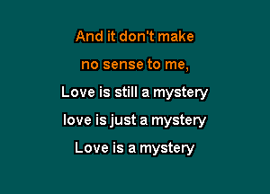 And it don't make
no sense to me,

Love is still a mystery

love isjust a mystery

Love is a mystery