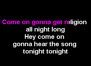Come on gonna get religion
all night long

Hey come on
gonna hear the song
tonight tonight