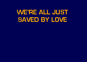 WE'RE ALL JUST
SAVED BY LOVE