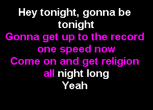 Hey tonight, gonna be
tonight
Gonna get up to the record
one speed now
Come on and get religion
all night long
Yeah