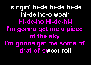 I singin' hi-de hi-de hi-de
hi-de ho-o woah
Hi-de-ho Hi-de-hi-i
I'm gonna get me a piece
of the sky
I'm gonna get me some of
that ol' sweet roll