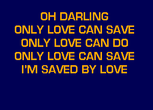 0H DARLING
ONLY LOVE CAN SAVE
ONLY LOVE CAN DO
ONLY LOVE CAN SAVE
I'M SAVED BY LOVE