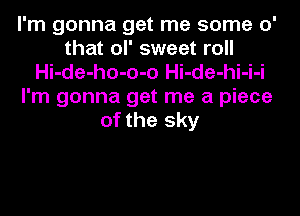 I'm gonna get me some 0'
that ol' sweet roll
Hi-de-ho-o-o Hi-de-hi-i-i
I'm gonna get me a piece
of the sky
