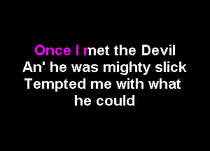 Once I met the Devil
An' he was mighty slick

Tempted me with what
he could