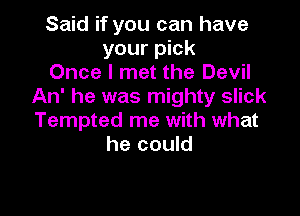 Said if you can have
your pick
Once I met the Devil
An' he was mighty slick

Tempted me with what
he could