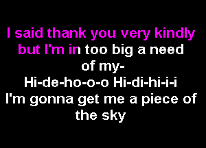 I said thank you very kindly
but I'm in too big a need
of my-
Hi-de-ho-o-o Hi-di-hi-i-i
I'm gonna get me a piece of
the sky