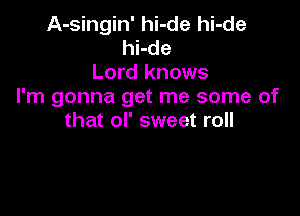 A-singin' hi-de hi-de
hi-de
Lord knows
I'm gonna get me some of

that ol' sweet roll