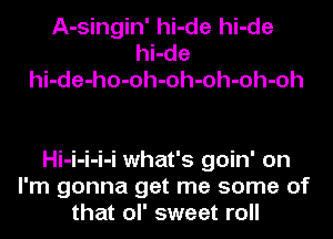 A-singin' hi-de hi-de
hi-de
hi-de-ho-oh-oh-oh-oh-oh

Hi-i-i-i-i what's goin' on
I'm gonna get me some of
that ol' sweet roll