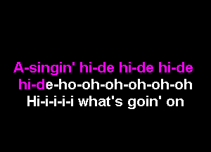 A-singin' hi-de hi-de hi-de

hi-de-ho-oh-oh-oh-oh-oh
Hi-i-i-i-i what's goin' on