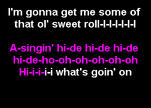 I'm gonna get me some of
that ol' sweet roll-l-l-l-l-l-l

A-singin' hi-de hi-de hi-de
hi-de-ho-oh-oh-oh-oh-oh
Hi-i-i-i-i what's goin' on