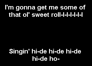 l'm gonna get me some of
that ol' sweet roll-l-l-l-l-l-l

Singin' hi-de hi-de hi-de
hi-de ho-