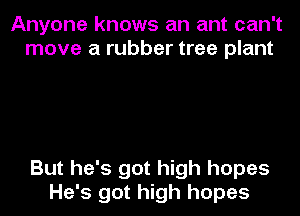 Anyone knows an ant can't
move a rubber tree plant

But he's got high hopes

He's got high hopes