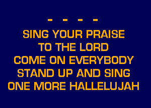SING YOUR PRAISE
TO THE LORD
COME ON EVERYBODY
STAND UP AND SING
ONE MORE HALLELUJAH