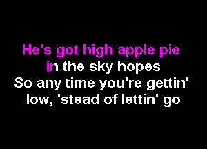 He's got high apple pie
in the sky hopes

So any time you're gettin'
low, 'stead of lettin' go