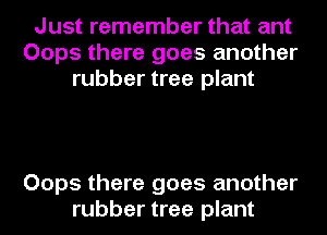 Just remember that ant
Oops there goes another
rubber tree plant

Oops there goes another
rubber tree plant