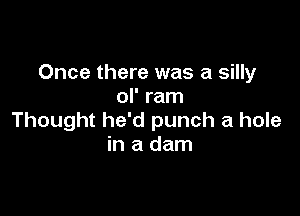 Once there was a silly
ol' ram

Thought he'd punch a hole
in a dam