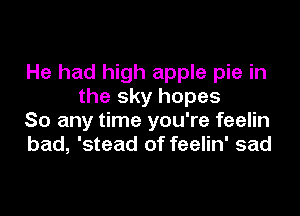 He had high apple pie in
the sky hopes

So any time you're feelin
bad, 'stead of feelin' sad