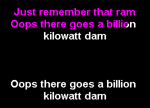 Just remember that ram
Oops there goes a billion
kilowatt dam

Oops there goes a billion
kilowatt dam