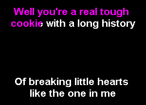 Well you're a real tough
cookie with a long history

Of breaking little hearts
like the one in me