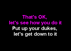 That's OK,
let's see how you do it

Put up your dukes,
let's get down to it