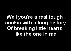 Well you're a real tough
cookie with a long history
Of breaking little hearts
like the one in me