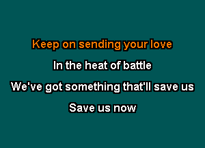 Keep on sending your love
In the heat of battle

We've got something that'll save us

Save us now