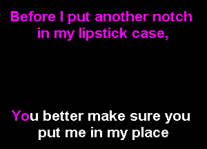 Before I put another notch
in my lipstick case,

You better make sure you
put me in my place