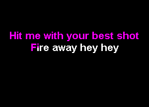 Hit me with your best shot
Fire away hey hey