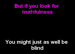 But if you look for
truthfulness

You might just as well be
blind