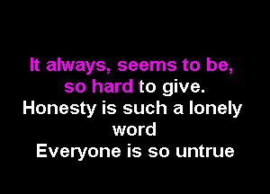 It always, seems to be,
so hard to give.

Honesty is such a lonely
word
Everyone is so untrue