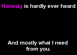 Honesty is hardly ever heard

And mostly what I need
from you.