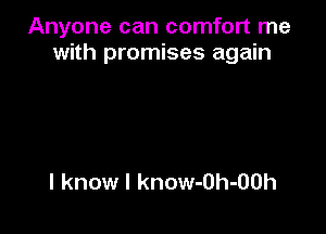 Anyone can comfort me
with promises again

I know I know-Oh-OOh