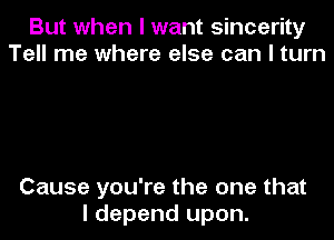 But when I want sincerity
Tell me where else can I turn

Cause you're the one that
I depend upon.