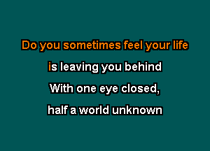 Do you sometimes feel your life

is leaving you behind
With one eye closed,

halfa world unknown