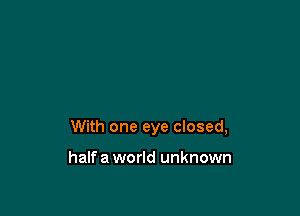 With one eye closed,

half a world unknown