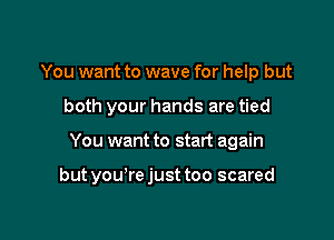 You want to wave for help but

both your hands are tied

You want to start again

but you'rejust too scared
